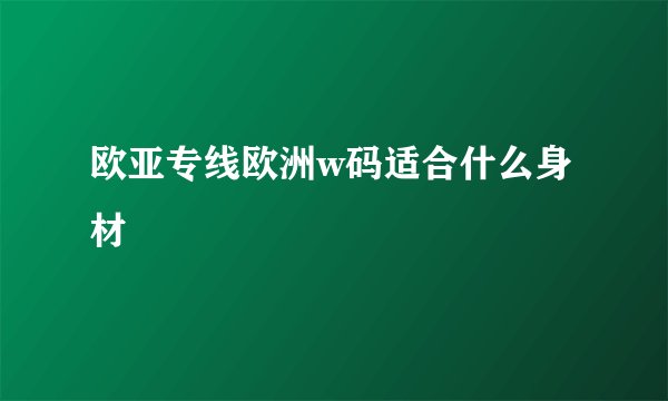 欧亚专线欧洲w码适合什么身材