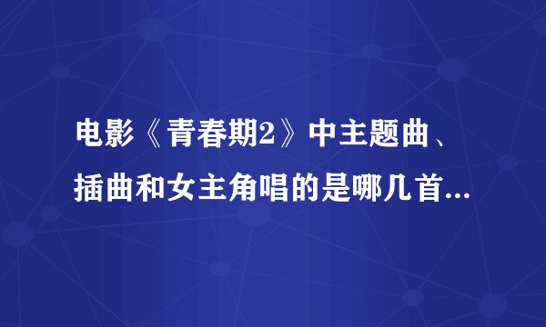 电影《青春期2》中主题曲、插曲和女主角唱的是哪几首歌？要正确的！