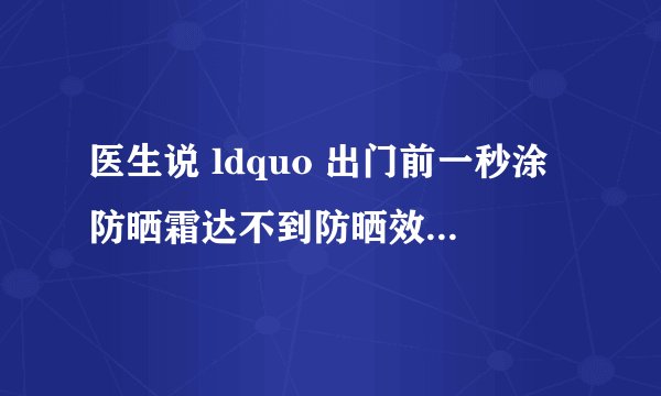 医生说 ldquo 出门前一秒涂防晒霜达不到防晒效果。 rdquo 这样的说法