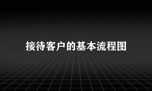 接待客户的基本流程图