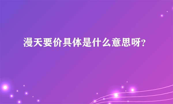 漫天要价具体是什么意思呀？
