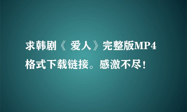 求韩剧《 爱人》完整版MP4格式下载链接。感激不尽！