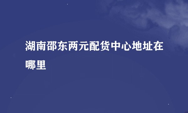 湖南邵东两元配货中心地址在哪里