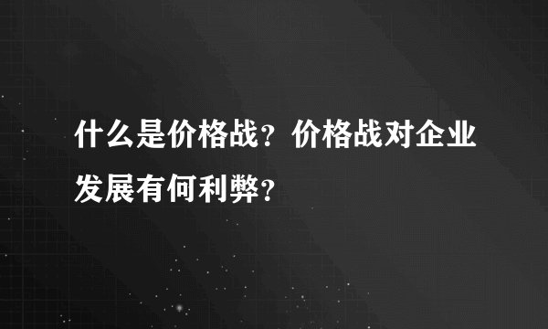 什么是价格战？价格战对企业发展有何利弊？