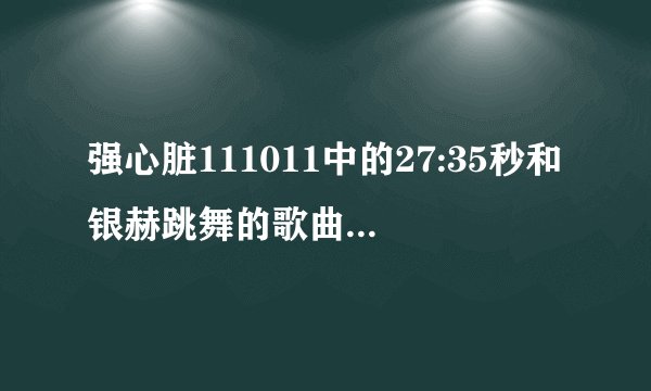 强心脏111011中的27:35秒和银赫跳舞的歌曲是什么歌曲