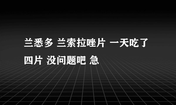 兰悉多 兰索拉唑片 一天吃了四片 没问题吧 急