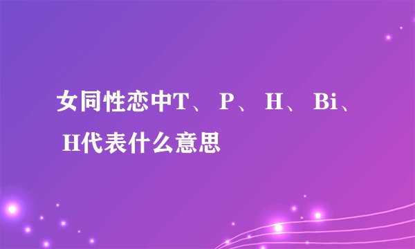 女同性恋中T、 P、 H、 Bi、 H代表什么意思