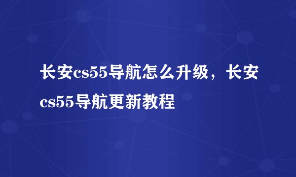 长安cs55导航怎么升级，长安cs55导航更新教程