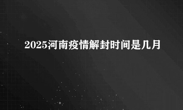 2025河南疫情解封时间是几月