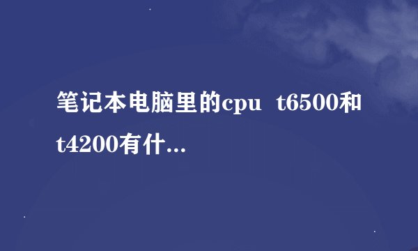 笔记本电脑里的cpu  t6500和t4200有什么区别？