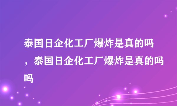 泰国日企化工厂爆炸是真的吗，泰国日企化工厂爆炸是真的吗吗