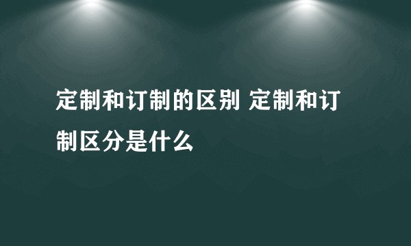 定制和订制的区别 定制和订制区分是什么