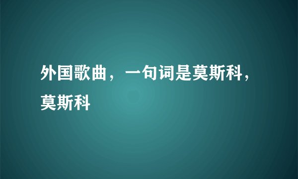 外国歌曲，一句词是莫斯科，莫斯科