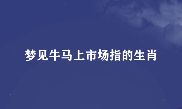 梦见牛马上市场指的生肖