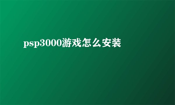 psp3000游戏怎么安装