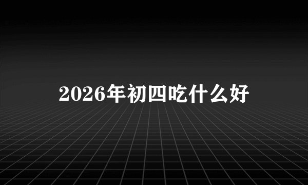 2026年初四吃什么好