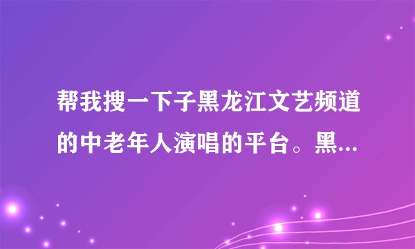 帮我搜一下子黑龙江文艺频道的中老年人演唱的平台。黑龙江文艺频道那个中老年