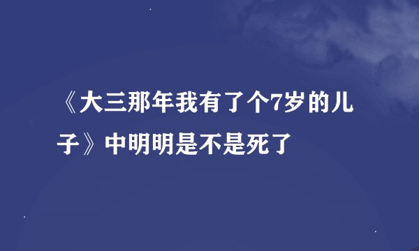 《大三那年我有了个7岁的儿子》中明明是不是死了