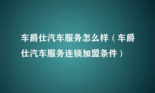车爵仕汽车服务怎么样（车爵仕汽车服务连锁加盟条件）