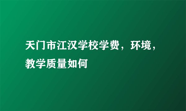 天门市江汉学校学费，环境，教学质量如何