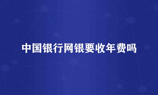 中国银行网银要收年费吗