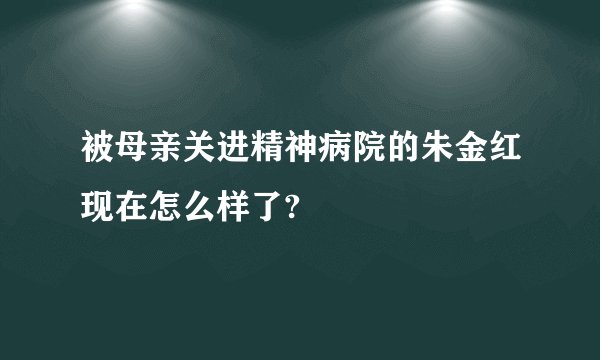 被母亲关进精神病院的朱金红现在怎么样了?