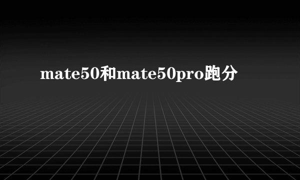 mate50和mate50pro跑分