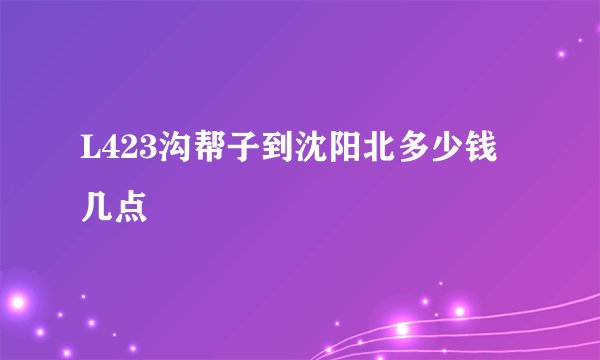 L423沟帮子到沈阳北多少钱几点