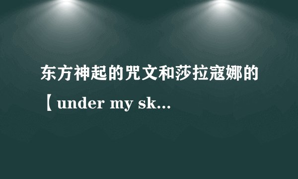 东方神起的咒文和莎拉寇娜的【under my skin】,到底是谁翻唱谁的？
