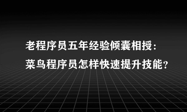 老程序员五年经验倾囊相授：菜鸟程序员怎样快速提升技能？