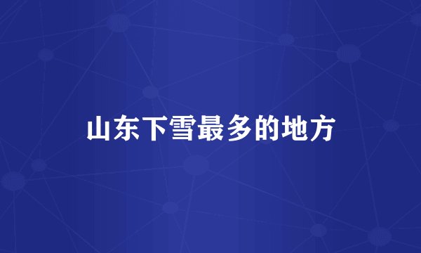 山东下雪最多的地方