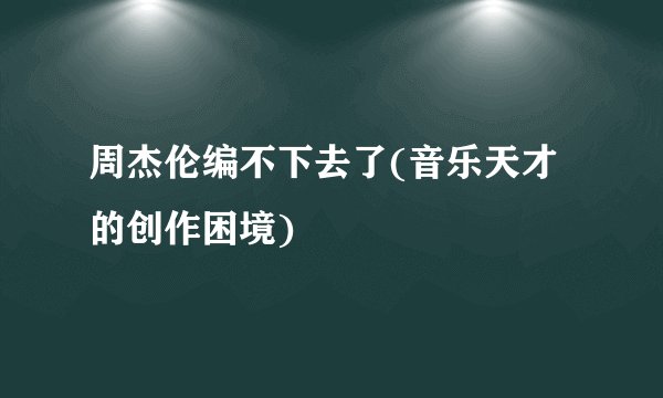 周杰伦编不下去了(音乐天才的创作困境)