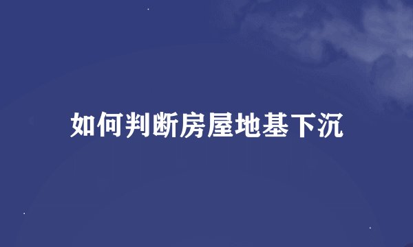如何判断房屋地基下沉