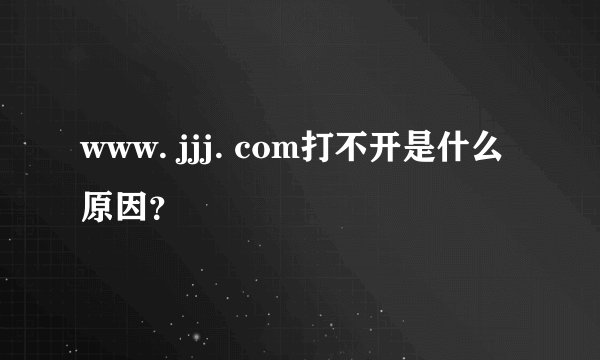 www. jjj. com打不开是什么原因？