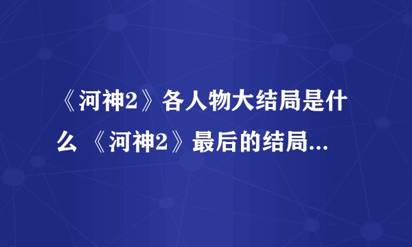 《河神2》各人物大结局是什么 《河神2》最后的结局是怎样的