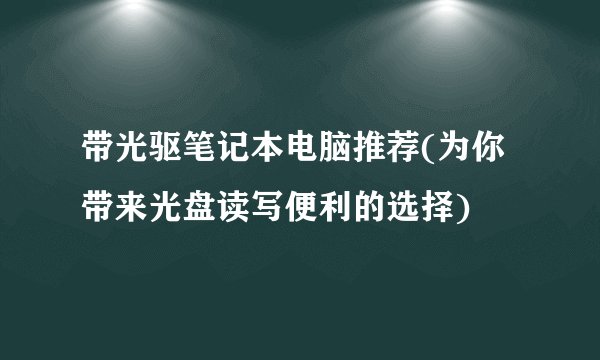 带光驱笔记本电脑推荐(为你带来光盘读写便利的选择)