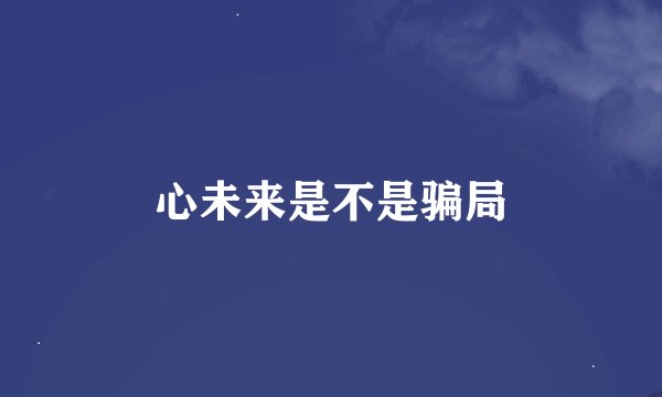心未来是不是骗局