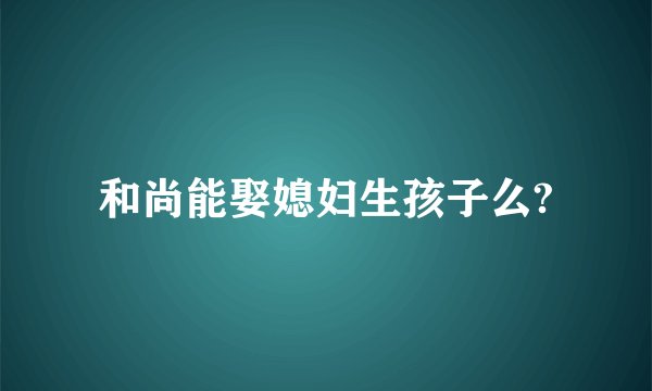 和尚能娶媳妇生孩子么?