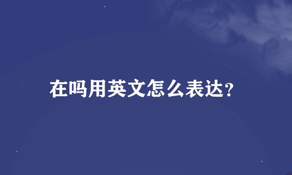在吗用英文怎么表达？