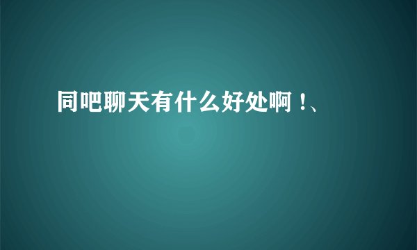 同吧聊天有什么好处啊 !、