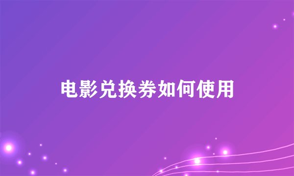 电影兑换券如何使用
