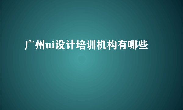 广州ui设计培训机构有哪些