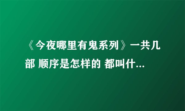 《今夜哪里有鬼系列》一共几部 顺序是怎样的 都叫什么名字 谢谢