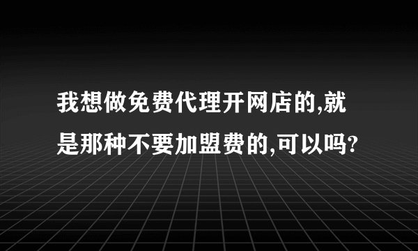 我想做免费代理开网店的,就是那种不要加盟费的,可以吗?