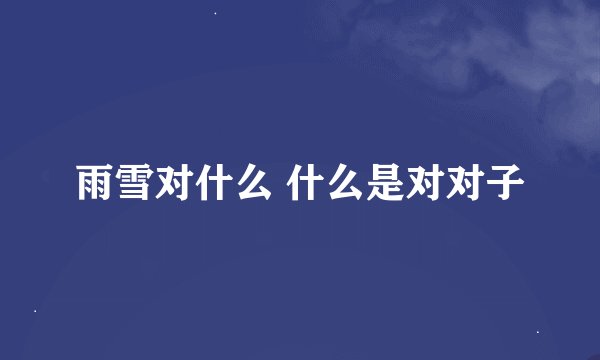 雨雪对什么 什么是对对子