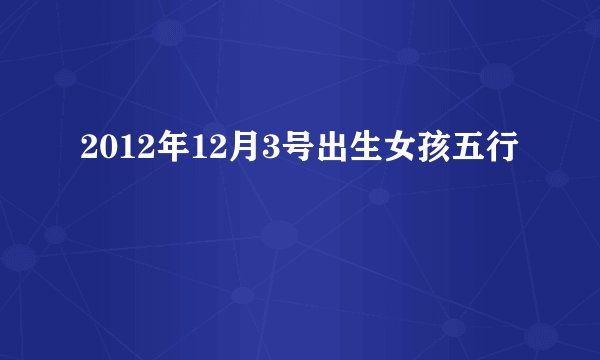 2012年12月3号出生女孩五行