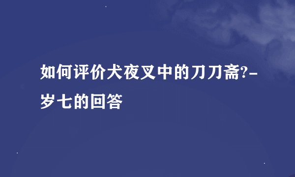 如何评价犬夜叉中的刀刀斋?-岁七的回答
