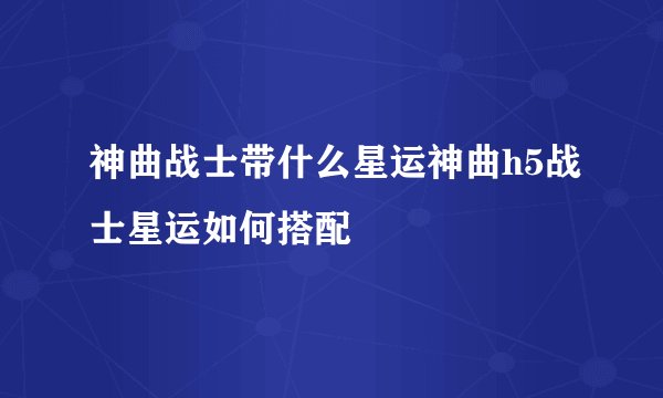 神曲战士带什么星运神曲h5战士星运如何搭配