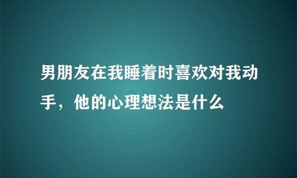 男朋友在我睡着时喜欢对我动手，他的心理想法是什么