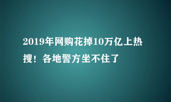 2019年网购花掉10万亿上热搜！各地警方坐不住了